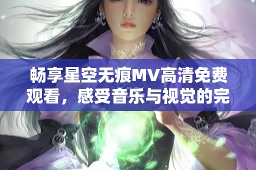 畅享星空无痕MV高清免费观看，感受音乐与视觉的完美融合