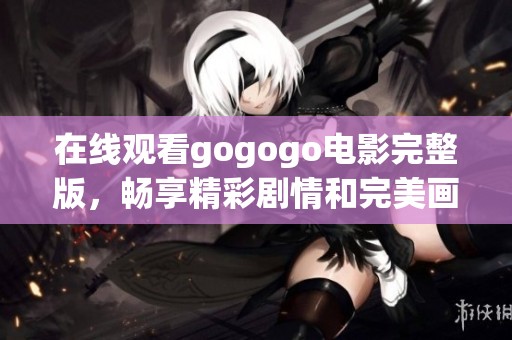 在线观看gogogo电影完整版，畅享精彩剧情和完美画面