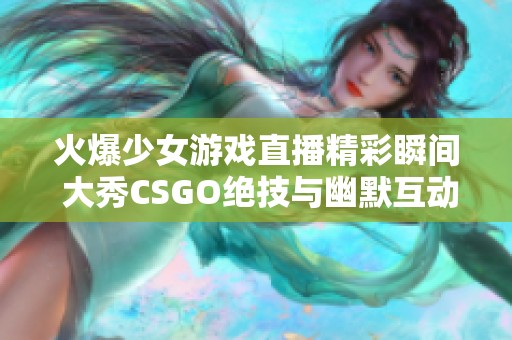 火爆少女游戏直播精彩瞬间 大秀CSGO绝技与幽默互动