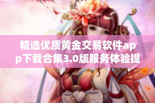 精选优质黄金交易软件app下载合集3.0版服务体验提升