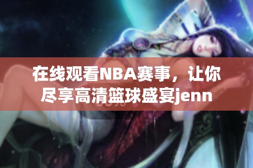 在线观看NBA赛事，让你尽享高清篮球盛宴jenn