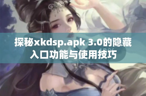 探秘xkdsp.apk 3.0的隐藏入口功能与使用技巧