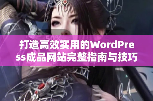 打造高效实用的WordPress成品网站完整指南与技巧分享