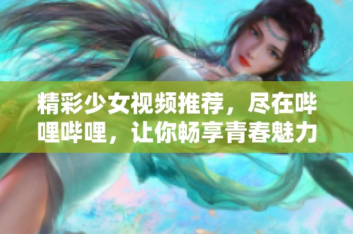 精彩少女视频推荐，尽在哔哩哔哩，让你畅享青春魅力！