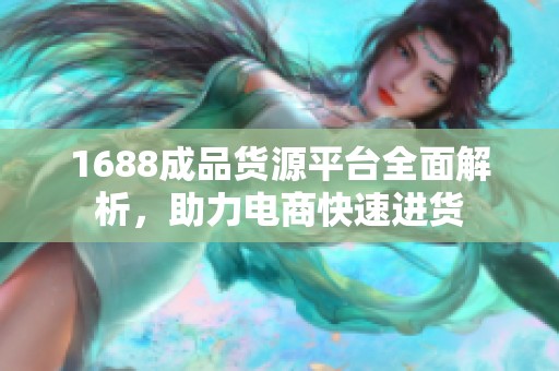 1688成品货源平台全面解析，助力电商快速进货