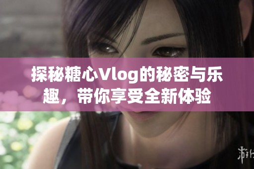 探秘糖心Vlog的秘密与乐趣，带你享受全新体验