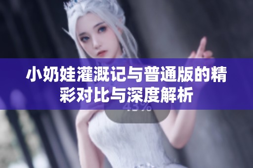 小奶娃灌溉记与普通版的精彩对比与深度解析