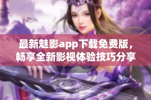 最新魅影app下载免费版，畅享全新影视体验技巧分享