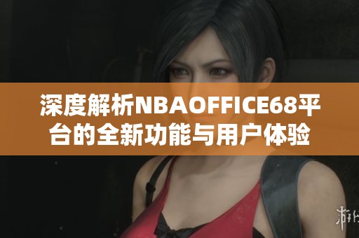 深度解析NBAOFFICE68平台的全新功能与用户体验