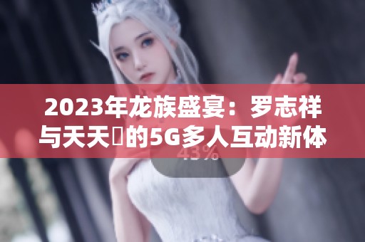 2023年龙族盛宴：罗志祥与天天奭的5G多人互动新体验