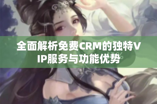 全面解析免费CRM的独特VIP服务与功能优势