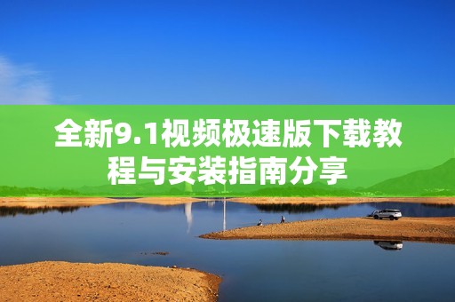 全新9.1视频极速版下载教程与安装指南分享