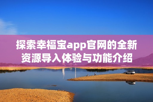 探索幸福宝app官网的全新资源导入体验与功能介绍