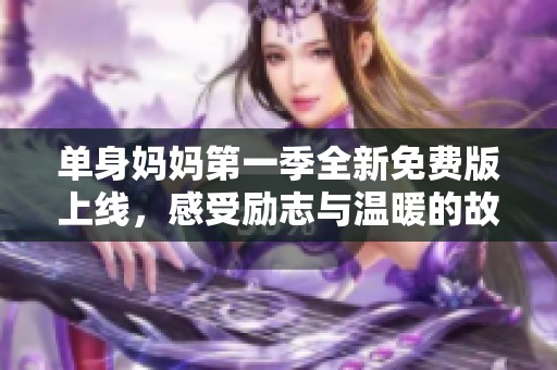 单身妈妈第一季全新免费版上线，感受励志与温暖的故事