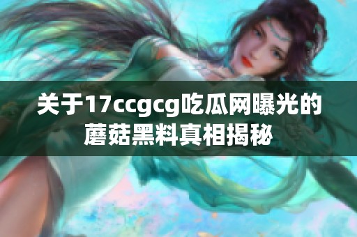 关于17ccgcg吃瓜网曝光的蘑菇黑料真相揭秘