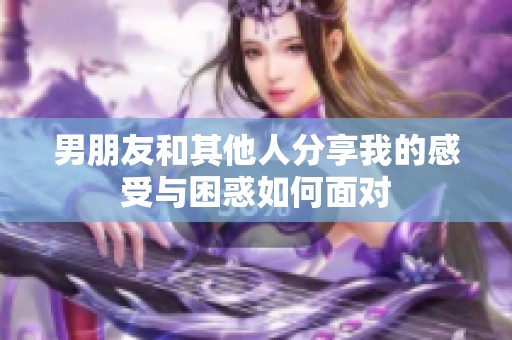 男朋友和其他人分享我的感受与困惑如何面对