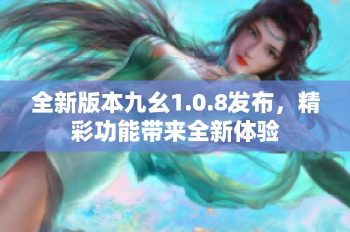 全新版本九幺1.0.8发布，精彩功能带来全新体验