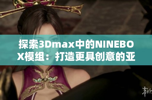 探索3Dmax中的NINEBOX模组：打造更具创意的亚洲艺术作品