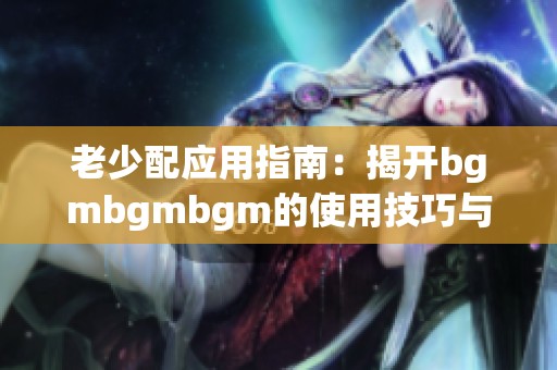 老少配应用指南：揭开bgmbgmbgm的使用技巧与注意事项