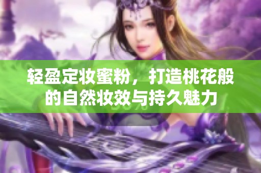 轻盈定妆蜜粉，打造桃花般的自然妆效与持久魅力