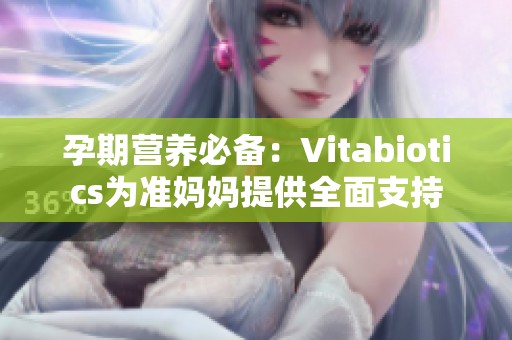 孕期营养必备：Vitabiotics为准妈妈提供全面支持