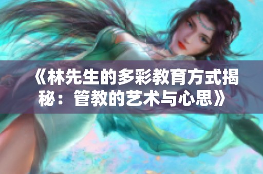 《林先生的多彩教育方式揭秘：管教的艺术与心思》