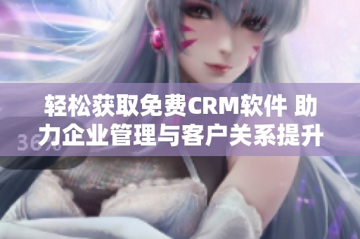 轻松获取免费CRM软件 助力企业管理与客户关系提升