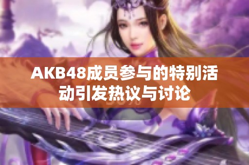 AKB48成员参与的特别活动引发热议与讨论