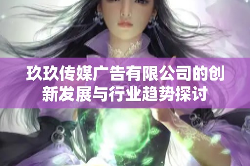 玖玖传媒广告有限公司的创新发展与行业趋势探讨