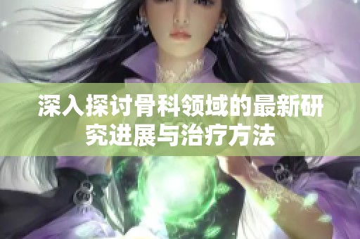 深入探讨骨科领域的最新研究进展与治疗方法