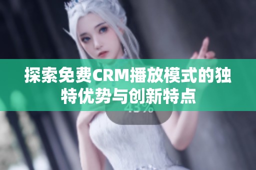 探索免费CRM播放模式的独特优势与创新特点