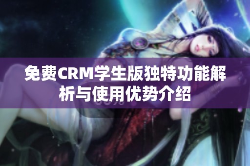 免费CRM学生版独特功能解析与使用优势介绍