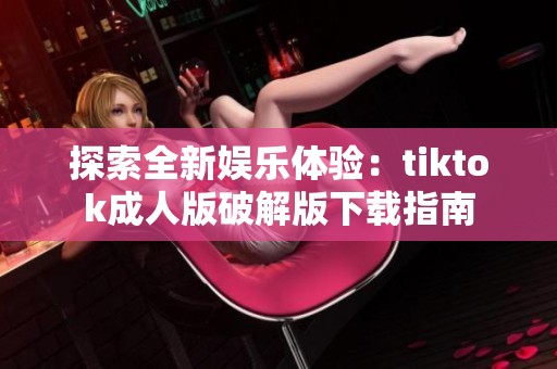 探索全新娱乐体验：tiktok成人版破解版下载指南