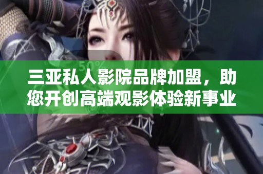 三亚私人影院品牌加盟，助您开创高端观影体验新事业