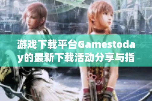 游戏下载平台Gamestoday的最新下载活动分享与指南