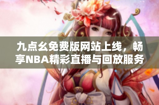 九点幺免费版网站上线，畅享NBA精彩直播与回放服务