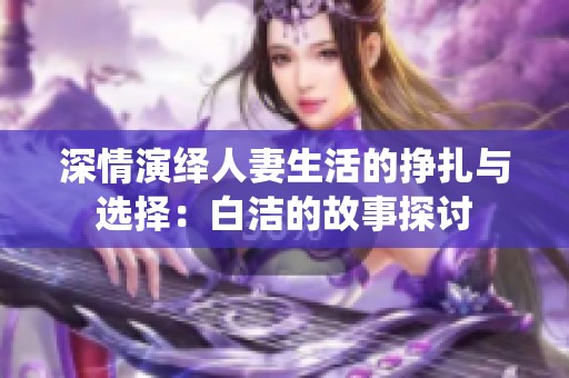 深情演绎人妻生活的挣扎与选择：白洁的故事探讨