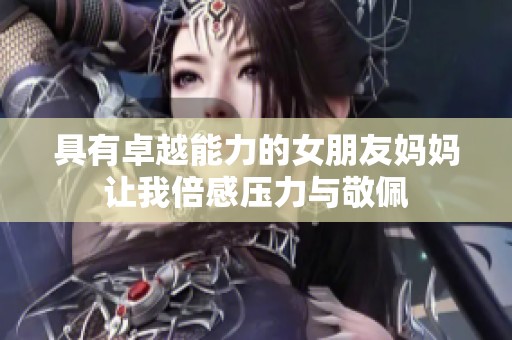 具有卓越能力的女朋友妈妈让我倍感压力与敬佩