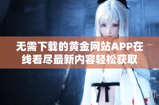 无需下载的黄金网站APP在线看尽最新内容轻松获取