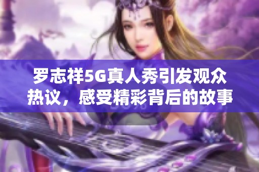 罗志祥5G真人秀引发观众热议，感受精彩背后的故事与思考