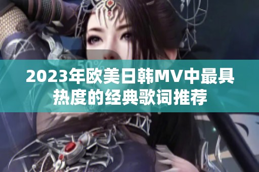 2023年欧美日韩MV中最具热度的经典歌词推荐