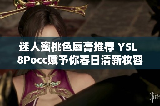 迷人蜜桃色唇膏推荐 YSL 8Pocc赋予你春日清新妆容