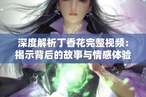 深度解析丁香花完整视频：揭示背后的故事与情感体验