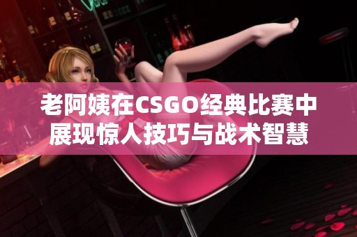 老阿姨在CSGO经典比赛中展现惊人技巧与战术智慧