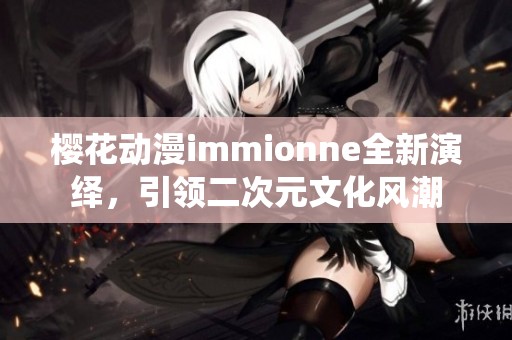 樱花动漫immionne全新演绎，引领二次元文化风潮