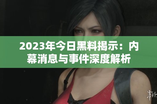2023年今日黑料揭示：内幕消息与事件深度解析