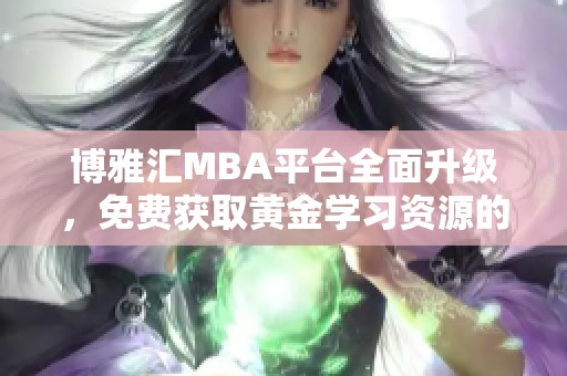 博雅汇MBA平台全面升级，免费获取黄金学习资源的好机会