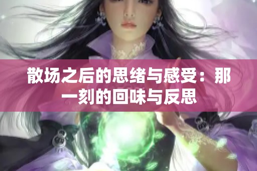 散场之后的思绪与感受：那一刻的回味与反思