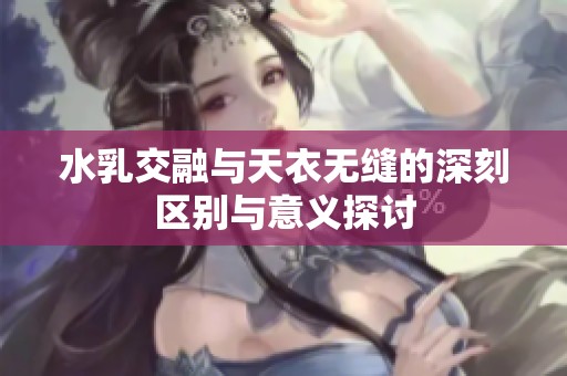 水乳交融与天衣无缝的深刻区别与意义探讨