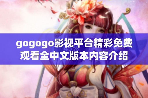 gogogo影视平台精彩免费观看全中文版本内容介绍